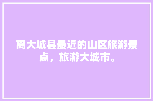 离大城县最近的山区旅游景点，旅游大城市。