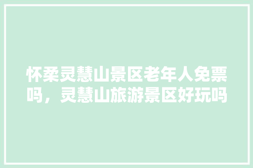 怀柔灵慧山景区老年人免票吗，灵慧山旅游景区好玩吗多少钱。