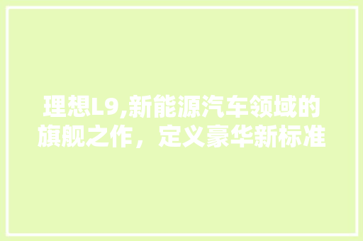 理想L9,新能源汽车领域的旗舰之作，定义豪华新标准