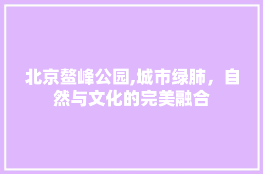 北京鳌峰公园,城市绿肺，自然与文化的完美融合