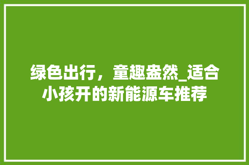 绿色出行，童趣盎然_适合小孩开的新能源车推荐