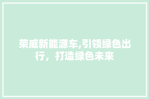 荣威新能源车,引领绿色出行，打造绿色未来