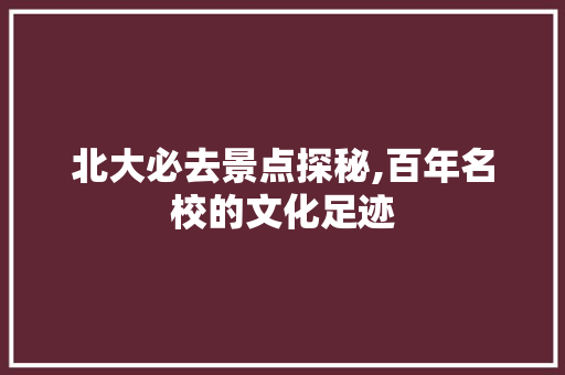 北大必去景点探秘,百年名校的文化足迹