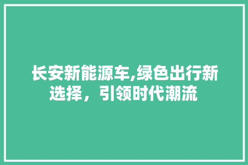 长安新能源车,绿色出行新选择，引领时代潮流