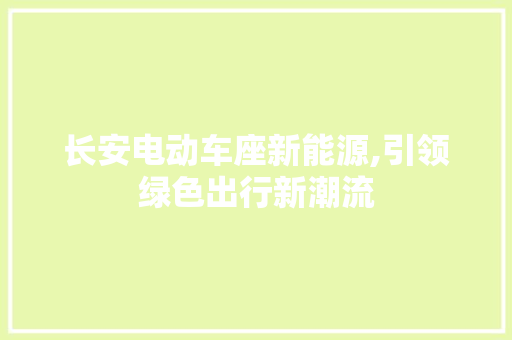 长安电动车座新能源,引领绿色出行新潮流  第1张