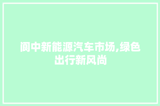 阆中新能源汽车市场,绿色出行新风尚