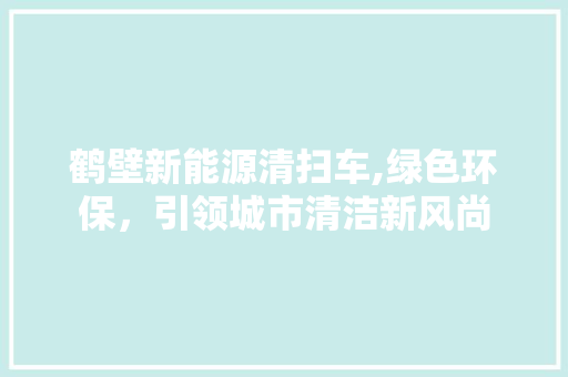 鹤壁新能源清扫车,绿色环保，引领城市清洁新风尚