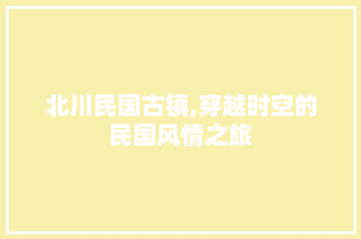 北川民国古镇,穿越时空的民国风情之旅
