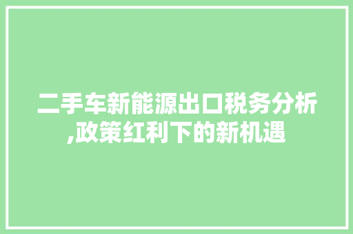 二手车新能源出口税务分析,政策红利下的新机遇