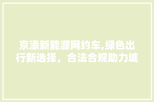 京添新能源网约车,绿色出行新选择，合法合规助力城市交通发展