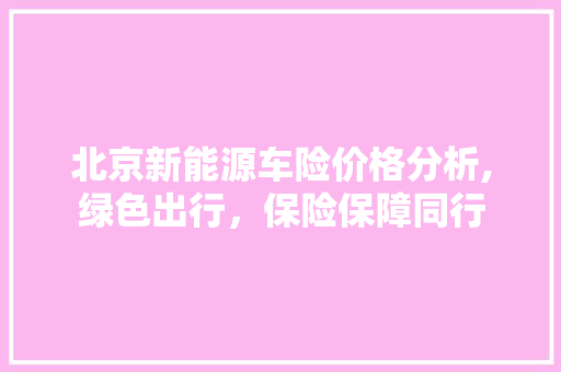 北京新能源车险价格分析,绿色出行，保险保障同行  第1张