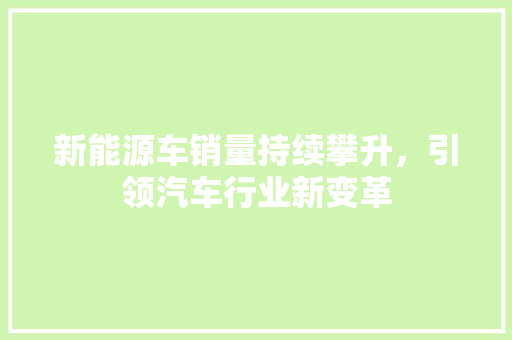新能源车销量持续攀升，引领汽车行业新变革  第1张