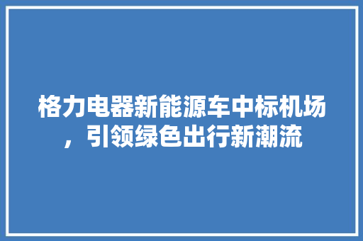 格力电器新能源车中标机场，引领绿色出行新潮流  第1张