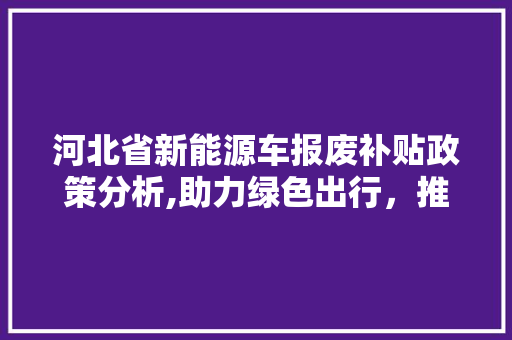 河北省新能源车报废补贴政策分析,助力绿色出行，推动产业升级