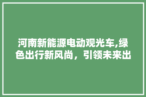 河南新能源电动观光车,绿色出行新风尚，引领未来出行潮流  第1张