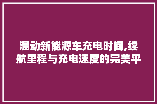 混动新能源车充电时间,续航里程与充电速度的完美平衡