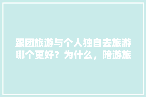 跟团旅游与个人独自去旅游哪个更好？为什么，陪游旅行。