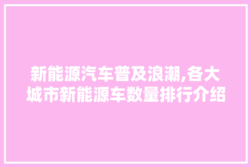 新能源汽车普及浪潮,各大城市新能源车数量排行介绍  第1张