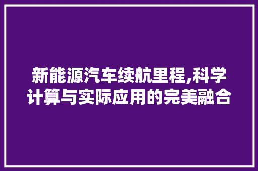 新能源汽车续航里程,科学计算与实际应用的完美融合