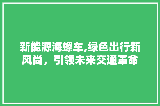 新能源海螺车,绿色出行新风尚，引领未来交通革命  第1张