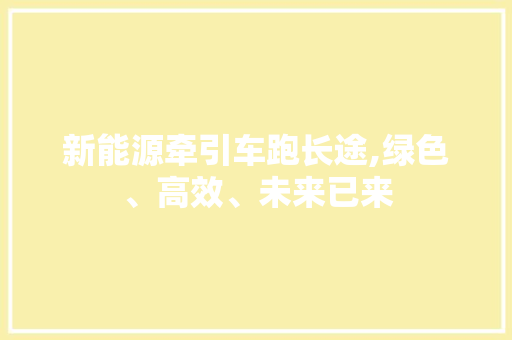 新能源牵引车跑长途,绿色、高效、未来已来