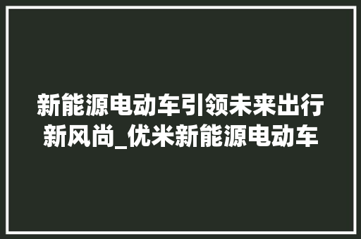 新能源电动车引领未来出行新风尚_优米新能源电动车详细分析  第1张