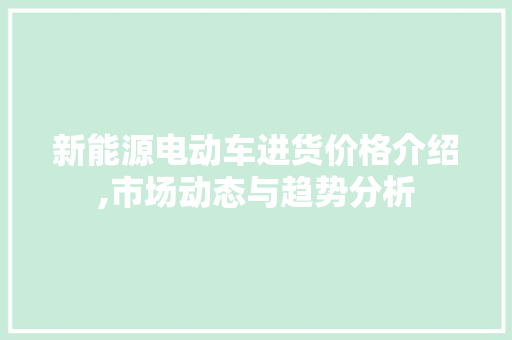 新能源电动车进货价格介绍,市场动态与趋势分析