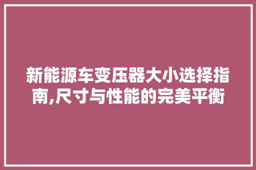 新能源车变压器大小选择指南,尺寸与性能的完美平衡  第1张