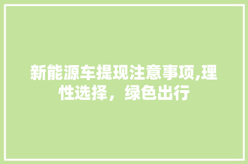 新能源车提现注意事项,理性选择，绿色出行