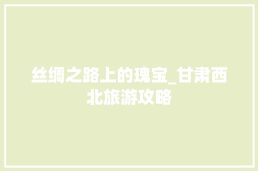 丝绸之路上的瑰宝_甘肃西北旅游攻略  第1张