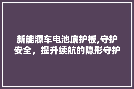新能源车电池底护板,守护安全，提升续航的隐形守护者