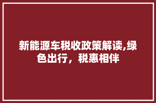 新能源车税收政策解读,绿色出行，税惠相伴