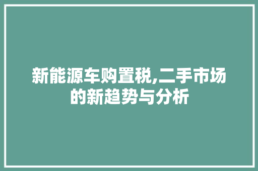 新能源车购置税,二手市场的新趋势与分析