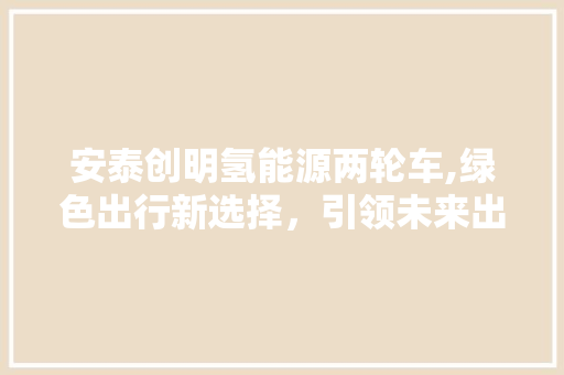 安泰创明氢能源两轮车,绿色出行新选择，引领未来出行潮流