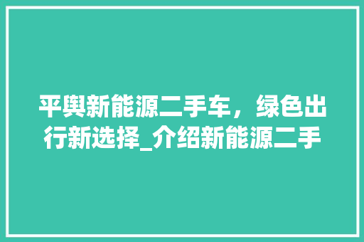 平舆新能源二手车，绿色出行新选择_介绍新能源二手车市场的崛起