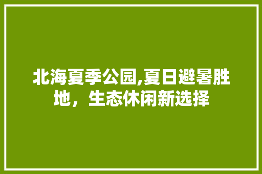 北海夏季公园,夏日避暑胜地，生态休闲新选择