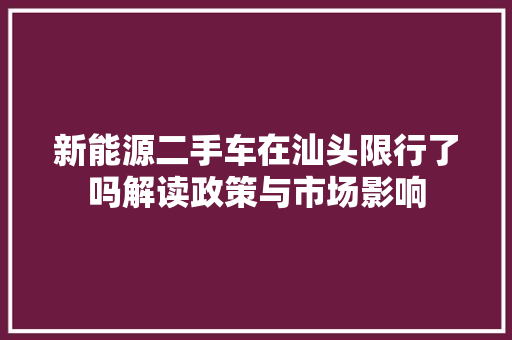 新能源二手车在汕头限行了吗解读政策与市场影响