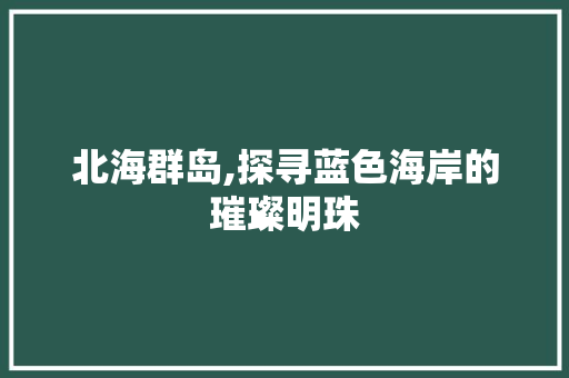 北海群岛,探寻蓝色海岸的璀璨明珠  第1张