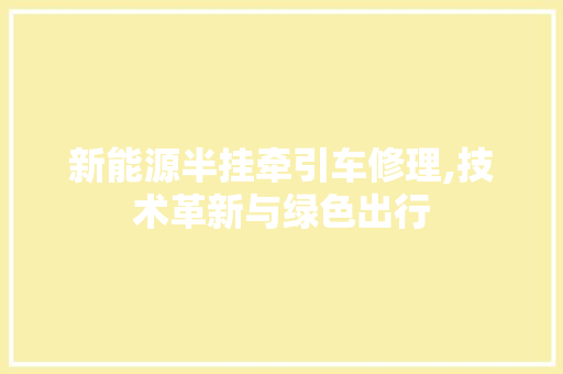 新能源半挂牵引车修理,技术革新与绿色出行