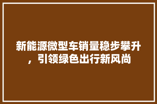 新能源微型车销量稳步攀升，引领绿色出行新风尚