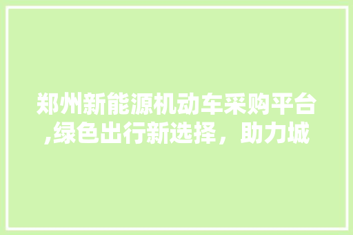 郑州新能源机动车采购平台,绿色出行新选择，助力城市绿色发展