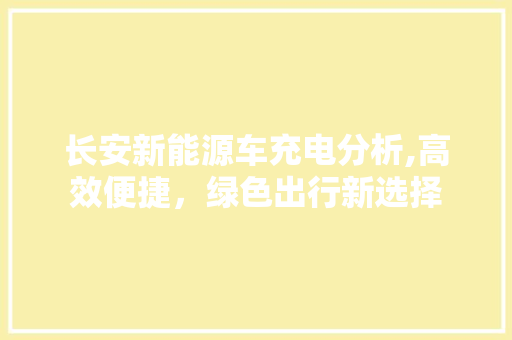 长安新能源车充电分析,高效便捷，绿色出行新选择  第1张