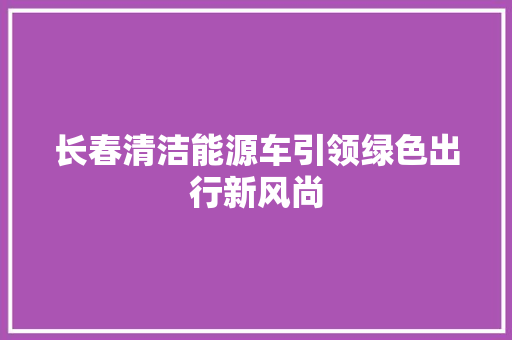 长春清洁能源车引领绿色出行新风尚
