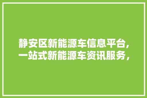 静安区新能源车信息平台,一站式新能源车资讯服务，引领绿色出行新潮流  第1张