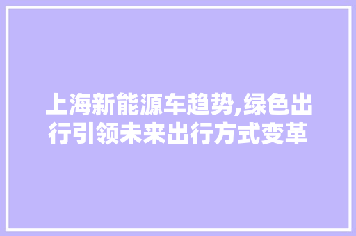 上海新能源车趋势,绿色出行引领未来出行方式变革