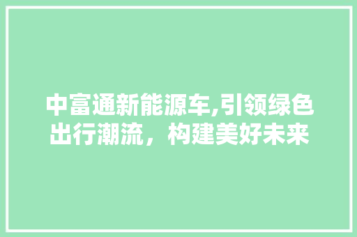 中富通新能源车,引领绿色出行潮流，构建美好未来  第1张
