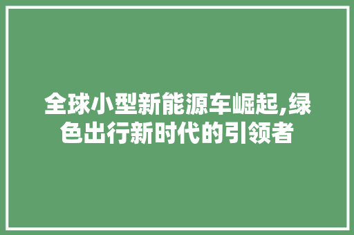全球小型新能源车崛起,绿色出行新时代的引领者  第1张