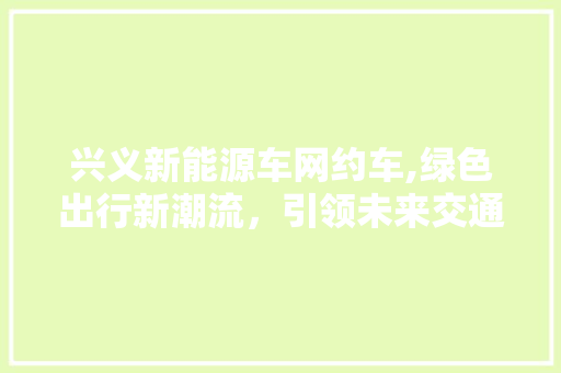 兴义新能源车网约车,绿色出行新潮流，引领未来交通发展