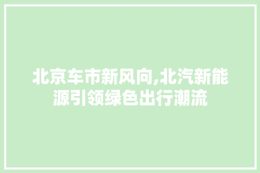 北京车市新风向,北汽新能源引领绿色出行潮流