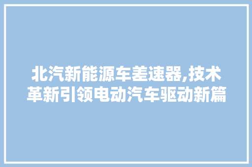 北汽新能源车差速器,技术革新引领电动汽车驱动新篇章